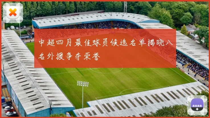 中超四月最佳球员候选名单揭晓八名外援争夺荣誉