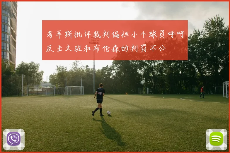 考辛斯批评裁判偏袒小个球员呼吁反击文班和布伦森的判罚不公