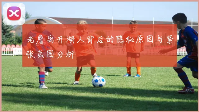老詹离开湖人背后的隐秘原因与紧张氛围分析
