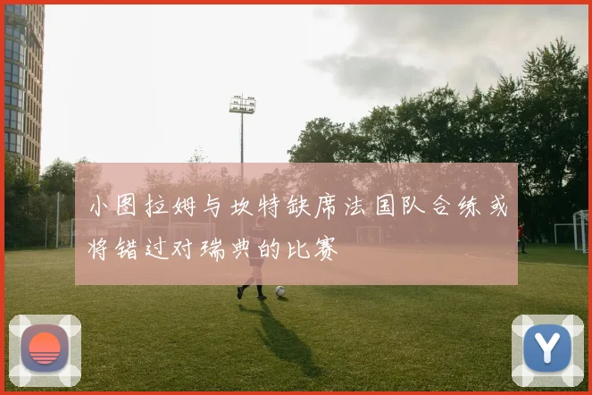小图拉姆与坎特缺席法国队合练或将错过对瑞典的比赛