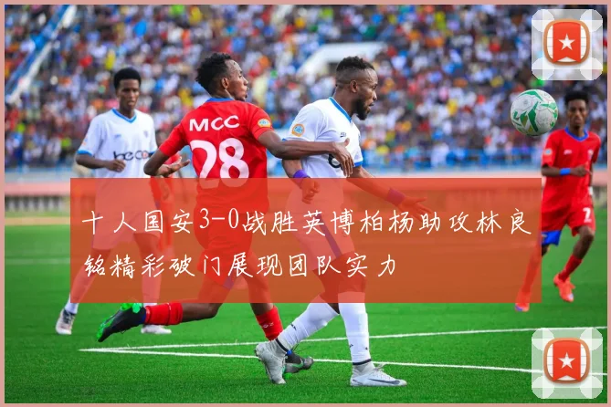 十人国安3-0战胜英博柏杨助攻林良铭精彩破门展现团队实力