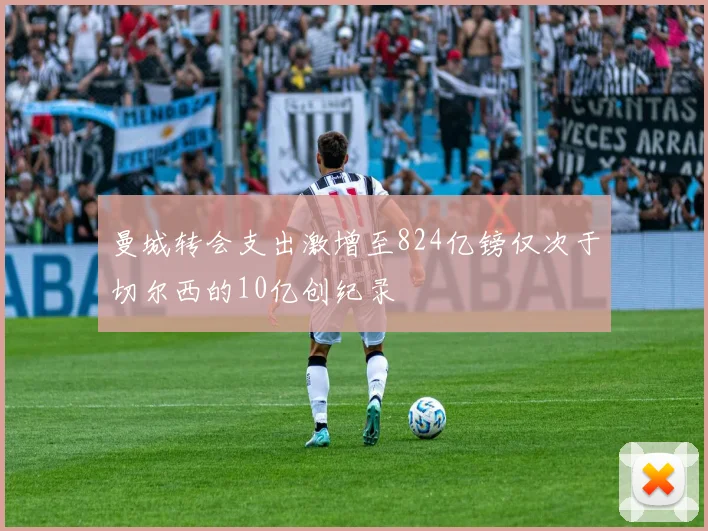 曼城转会支出激增至824亿镑仅次于切尔西的10亿创纪录