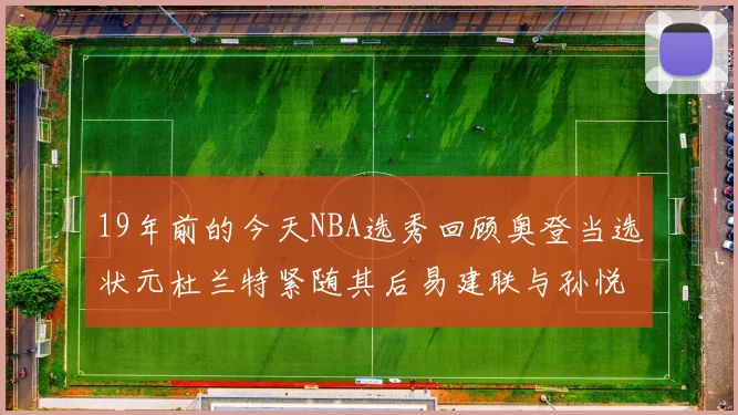 19年前的今天NBA选秀回顾奥登当选状元杜兰特紧随其后易建联与孙悦同场竞技