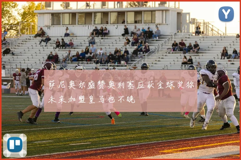 萨尼奥尔盛赞奥利塞应获金球奖称未来加盟皇马也不晚