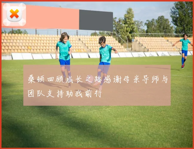 桑顿回顾成长之路感谢母亲导师与团队支持助我前行