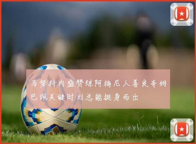 马努科内盛赞琼阿梅尼人善良夸姆巴佩关键时刻总能挺身而出
