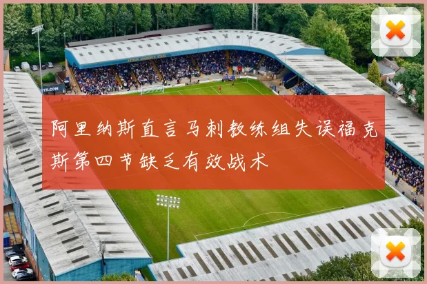 阿里纳斯直言马刺教练组失误福克斯第四节缺乏有效战术