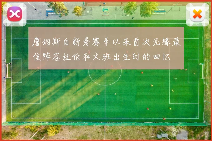詹姆斯自新秀赛季以来首次无缘最佳阵容杜伦和文班出生时的回忆