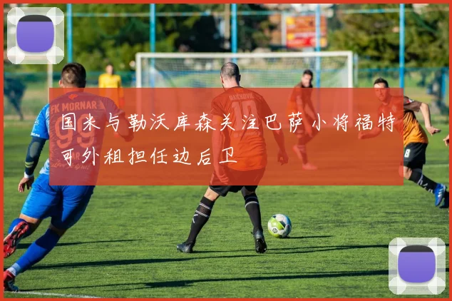国米与勒沃库森关注巴萨小将福特可外租担任边后卫