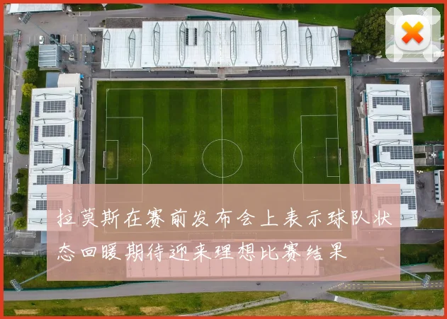 拉莫斯在赛前发布会上表示球队状态回暖期待迎来理想比赛结果