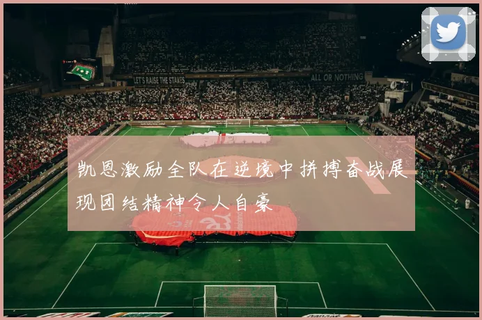 凯恩激励全队在逆境中拼搏奋战展现团结精神令人自豪